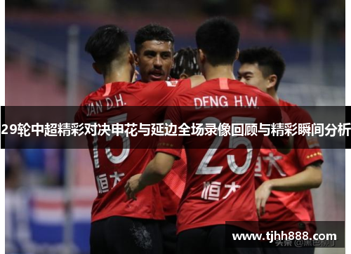 29轮中超精彩对决申花与延边全场录像回顾与精彩瞬间分析